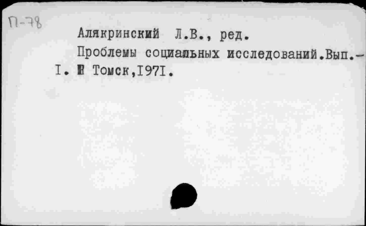 ﻿Алякринский Л.В., ред.
Проблемы социальных исследований.Вып.
I. Е Томск,1971.